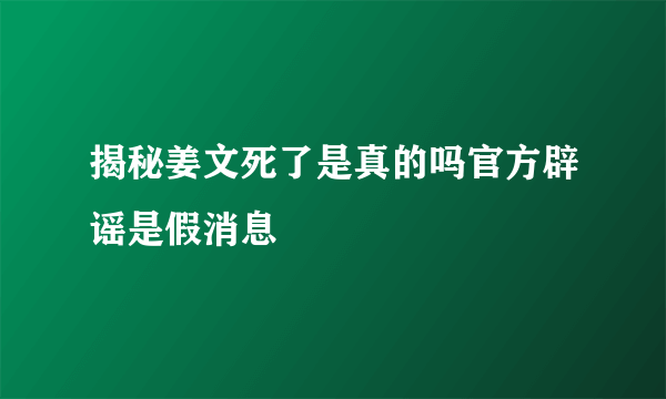 揭秘姜文死了是真的吗官方辟谣是假消息