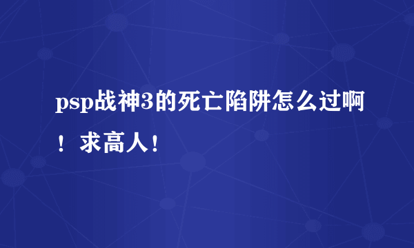 psp战神3的死亡陷阱怎么过啊！求高人！