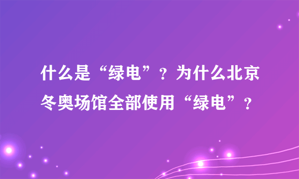 什么是“绿电”？为什么北京冬奥场馆全部使用“绿电”？