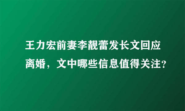 王力宏前妻李靓蕾发长文回应离婚，文中哪些信息值得关注？