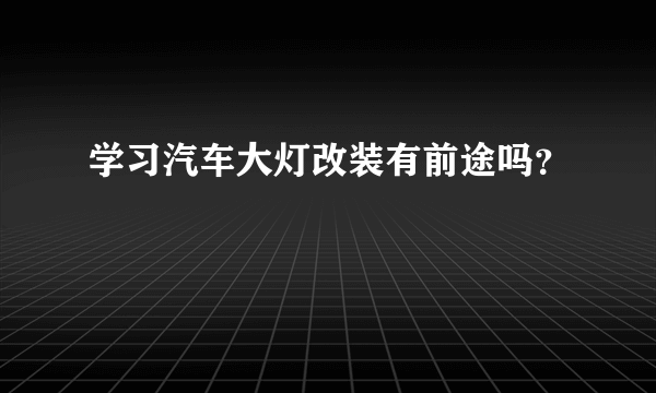 学习汽车大灯改装有前途吗？