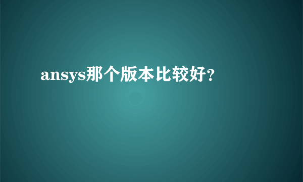 ansys那个版本比较好？