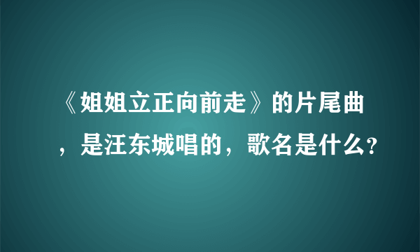 《姐姐立正向前走》的片尾曲，是汪东城唱的，歌名是什么？