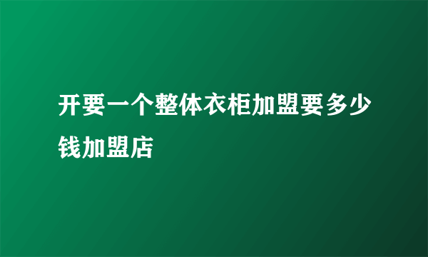 开要一个整体衣柜加盟要多少钱加盟店