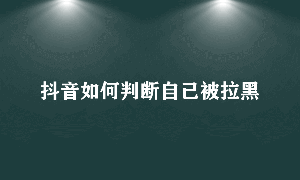 抖音如何判断自己被拉黑