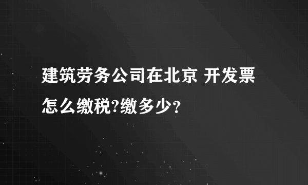 建筑劳务公司在北京 开发票怎么缴税?缴多少？