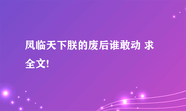 凤临天下朕的废后谁敢动 求全文!