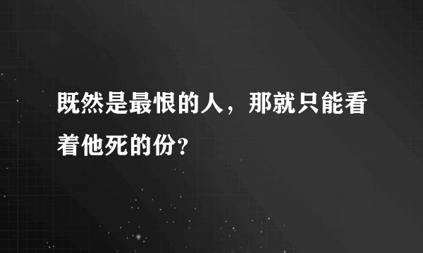 既然是最恨的人，那就只能看着他死的份？