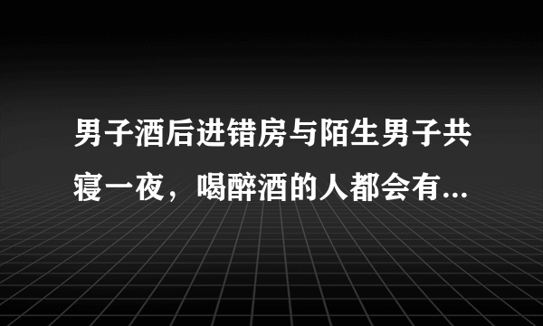 男子酒后进错房与陌生男子共寝一夜，喝醉酒的人都会有什么表现？