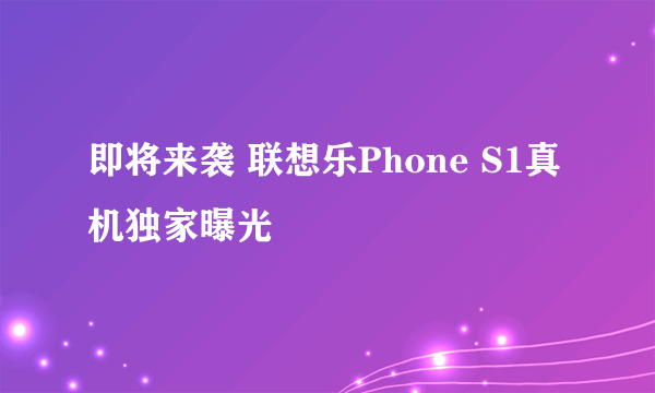 即将来袭 联想乐Phone S1真机独家曝光