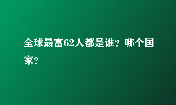 全球最富62人都是谁？哪个国家？