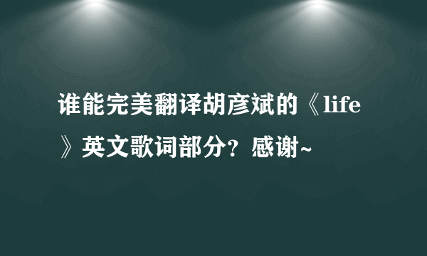 谁能完美翻译胡彦斌的《life》英文歌词部分？感谢~