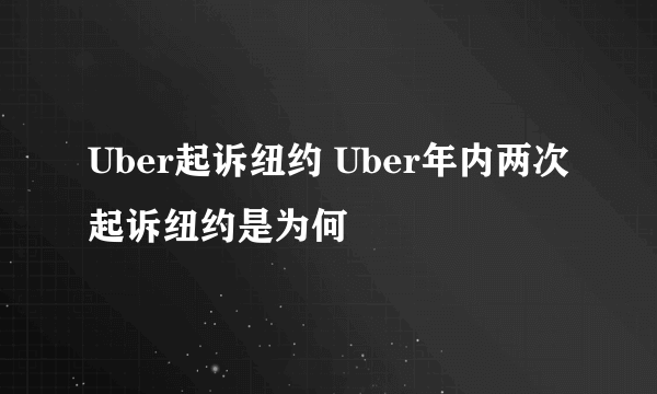 Uber起诉纽约 Uber年内两次起诉纽约是为何