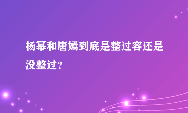 杨幂和唐嫣到底是整过容还是没整过？