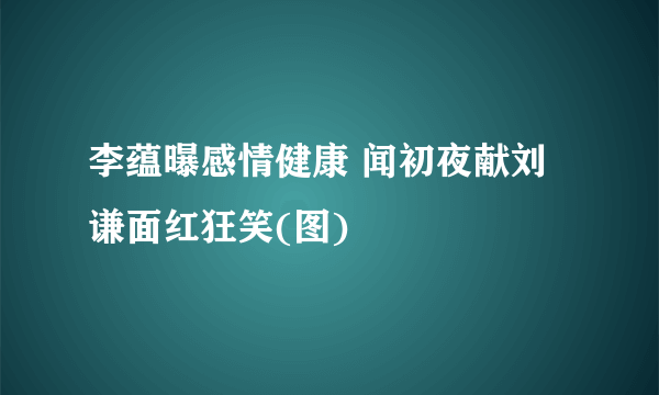 李蕴曝感情健康 闻初夜献刘谦面红狂笑(图)