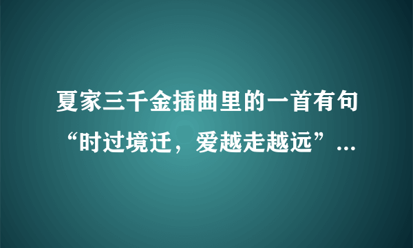 夏家三千金插曲里的一首有句“时过境迁，爱越走越远”的是什么歌