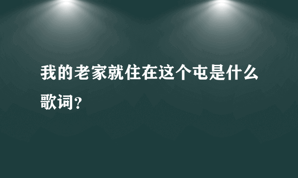 我的老家就住在这个屯是什么歌词？