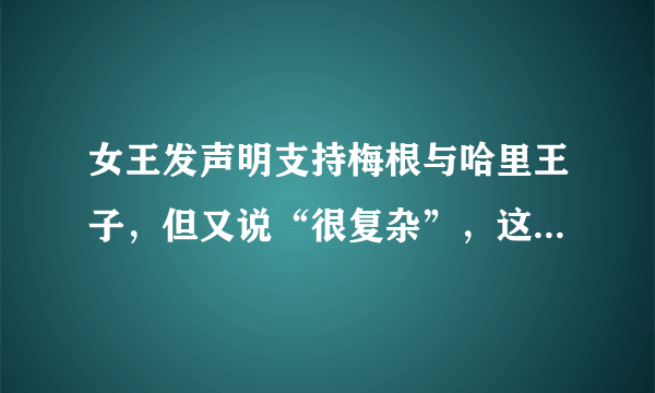 女王发声明支持梅根与哈里王子，但又说“很复杂”，这意味着什么？