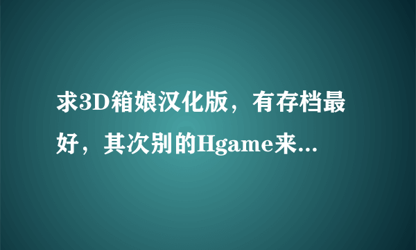 求3D箱娘汉化版，有存档最好，其次别的Hgame来者不拒~1723248666@qq,谢谢~