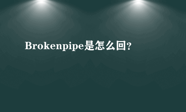 Brokenpipe是怎么回？