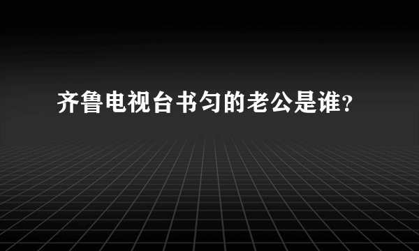 齐鲁电视台书匀的老公是谁？