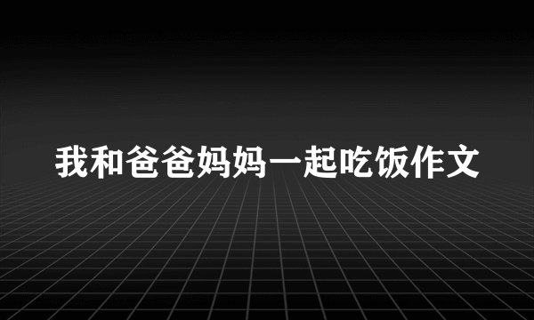 我和爸爸妈妈一起吃饭作文