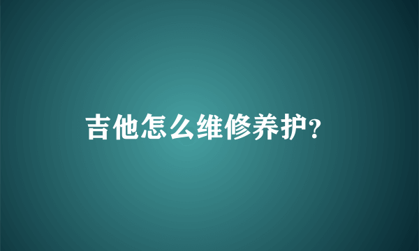 吉他怎么维修养护？