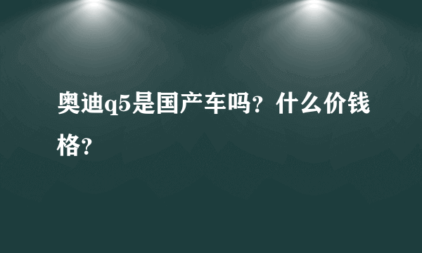 奥迪q5是国产车吗？什么价钱格？