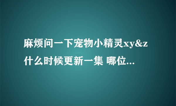 麻烦问一下宠物小精灵xy&z什么时候更新一集 哪位有最新一集的资源