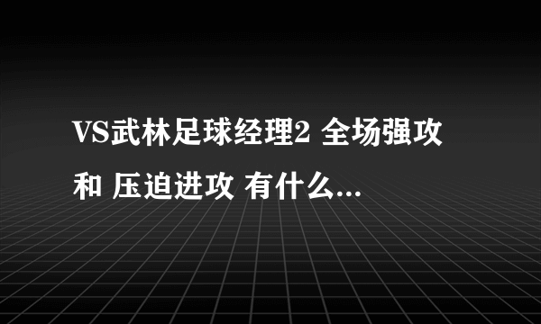 VS武林足球经理2 全场强攻 和 压迫进攻 有什么区别啊？