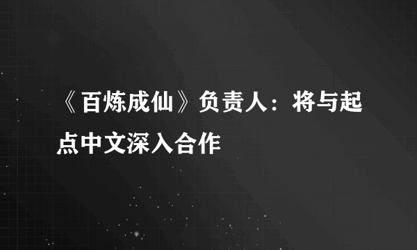 《百炼成仙》负责人：将与起点中文深入合作