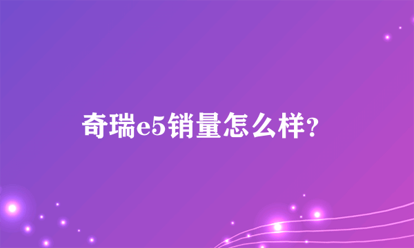 奇瑞e5销量怎么样？