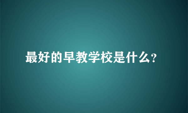 最好的早教学校是什么？