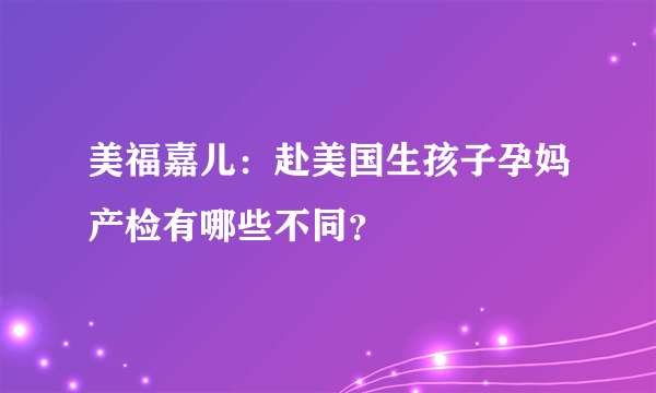 美福嘉儿：赴美国生孩子孕妈产检有哪些不同？