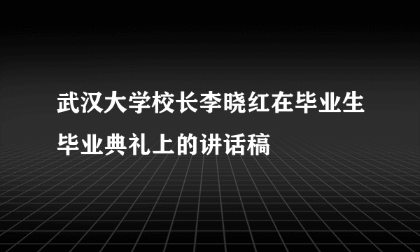 武汉大学校长李晓红在毕业生毕业典礼上的讲话稿