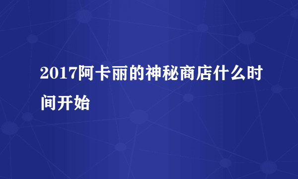 2017阿卡丽的神秘商店什么时间开始