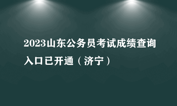 2023山东公务员考试成绩查询入口已开通（济宁）