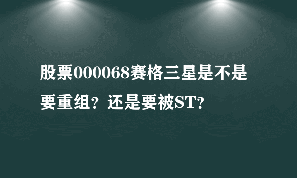 股票000068赛格三星是不是要重组？还是要被ST？