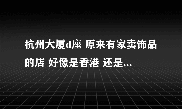 杭州大厦d座 原来有家卖饰品的店 好像是香港 还是日本的牌子》》现在不见了 有谁知道品牌吗？