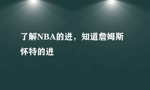 了解NBA的进，知道詹姆斯怀特的进