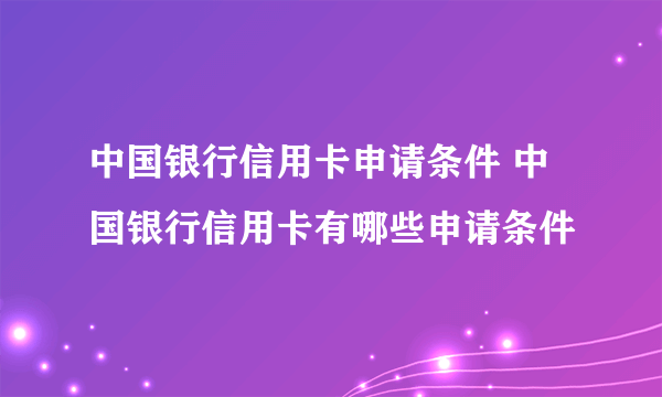 中国银行信用卡申请条件 中国银行信用卡有哪些申请条件