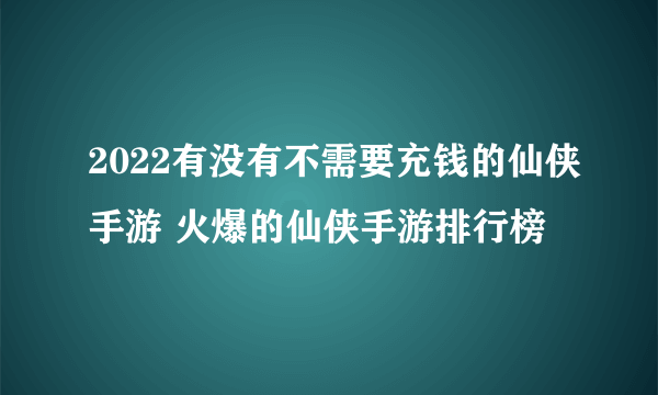 2022有没有不需要充钱的仙侠手游 火爆的仙侠手游排行榜