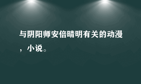 与阴阳师安倍晴明有关的动漫，小说。