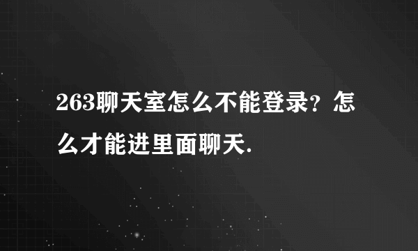 263聊天室怎么不能登录？怎么才能进里面聊天．