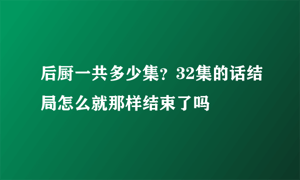 后厨一共多少集？32集的话结局怎么就那样结束了吗