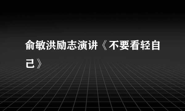 俞敏洪励志演讲《不要看轻自己》