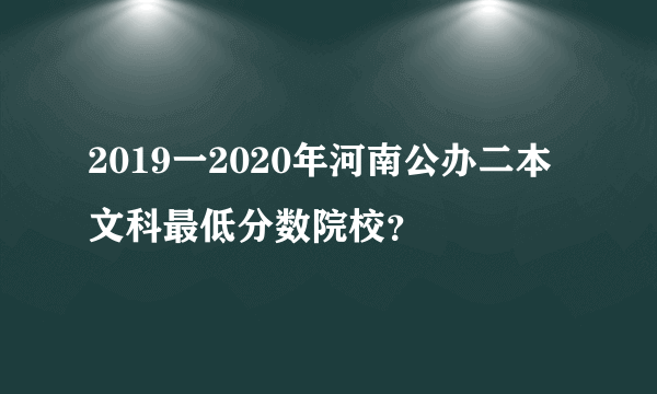 2019一2020年河南公办二本文科最低分数院校？