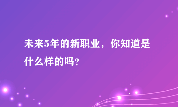 未来5年的新职业，你知道是什么样的吗？