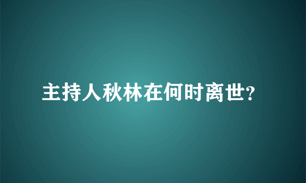 主持人秋林在何时离世？