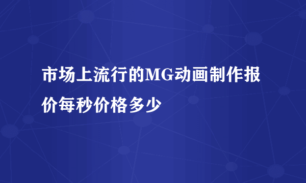 市场上流行的MG动画制作报价每秒价格多少